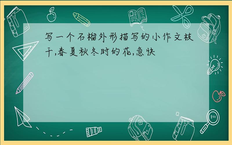 写一个石榴外形描写的小作文枝干,春夏秋冬时的花,急快