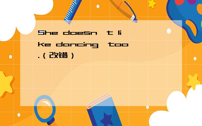 She doesn't like dancing,too.（改错）