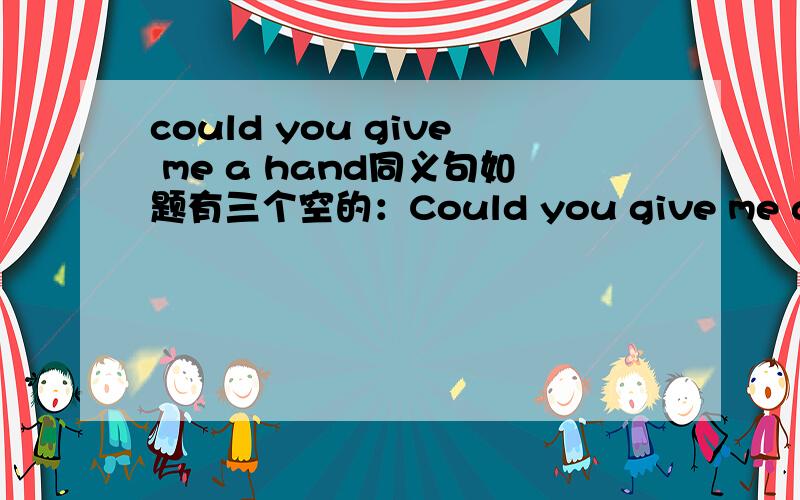 could you give me a hand同义句如题有三个空的：Could you give me a hand？（改为同义句）Could you ___ me ___ ____？