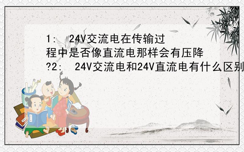 1:  24V交流电在传输过程中是否像直流电那样会有压降?2:  24V交流电和24V直流电有什么区别?