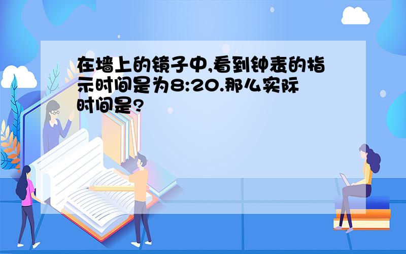 在墙上的镜子中,看到钟表的指示时间是为8:20.那么实际时间是?