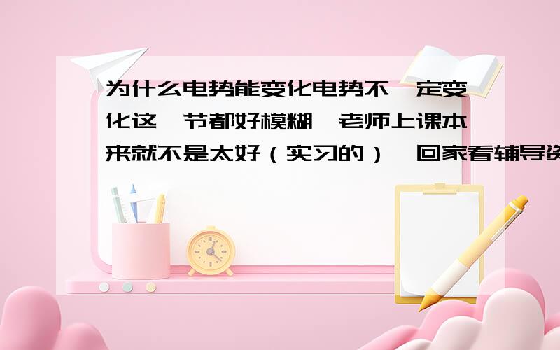 为什么电势能变化电势不一定变化这一节都好模糊,老师上课本来就不是太好（实习的）,回家看辅导资料一是一头雾水,关于电势的变化和电势能得变化总是掌握不好,电势能还好一点,和动能