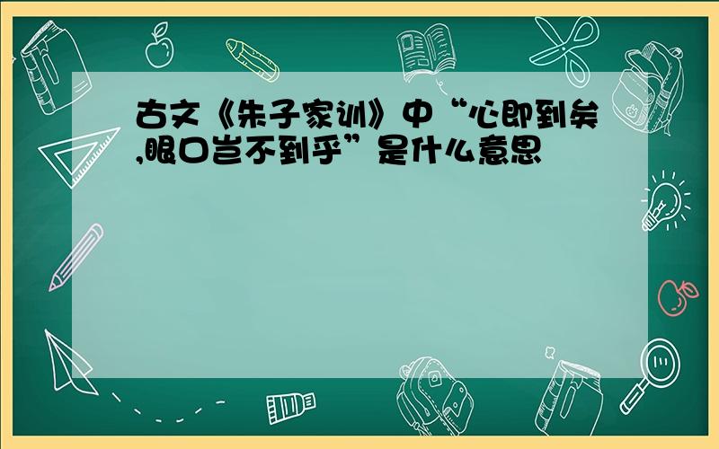 古文《朱子家训》中“心即到矣,眼口岂不到乎”是什么意思