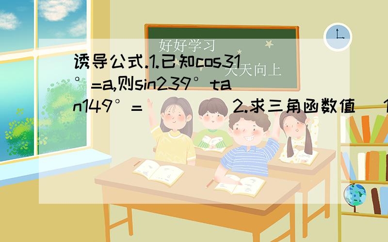 诱导公式.1.已知cos31°=a,则sin239°tan149°=_____2.求三角函数值 （1）cos（-17π/4） （2）sin26π/3 （3）cos1650° （4）sin1740°3.[sin（180°-405°）sin（270°-765°）]/[sin（90°+45°）tan（270°+45°）]=______4.当角