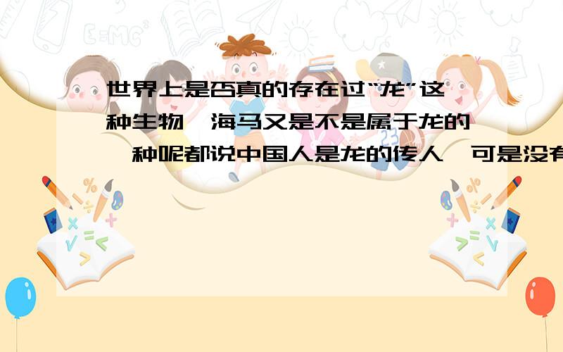 世界上是否真的存在过“龙”这种生物,海马又是不是属于龙的一种呢都说中国人是龙的传人,可是没有人真正看到过龙啊,那么人们又为什么这么说呢,另外,听同学说过：海马是龙的一种,