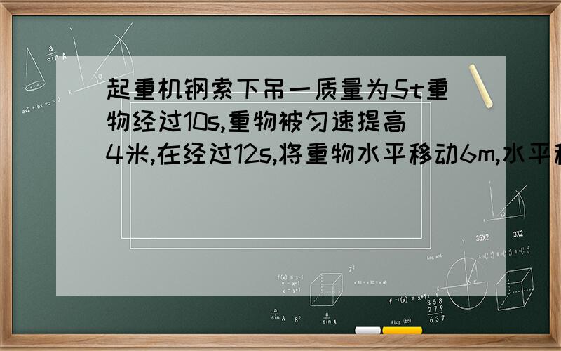 起重机钢索下吊一质量为5t重物经过10s,重物被匀速提高4米,在经过12s,将重物水平移动6m,水平移动时,拉力是?功率是?水平移动时的拉力怎么算?