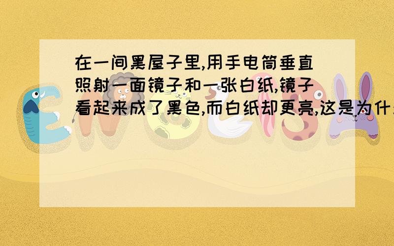 在一间黑屋子里,用手电筒垂直照射一面镜子和一张白纸,镜子看起来成了黑色,而白纸却更亮,这是为什么?