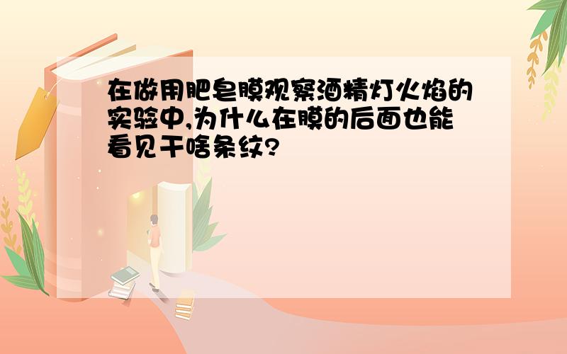 在做用肥皂膜观察酒精灯火焰的实验中,为什么在膜的后面也能看见干啥条纹?