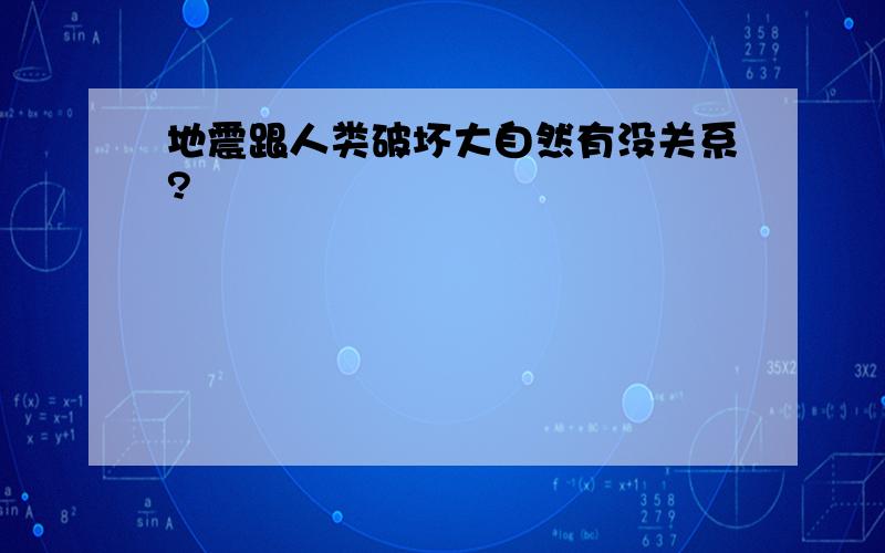 地震跟人类破坏大自然有没关系?