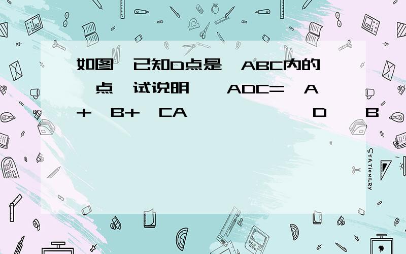 如图,已知D点是∠ABC内的一点,试说明,∠ADC=∠A+∠B+∠CA             D    B              C