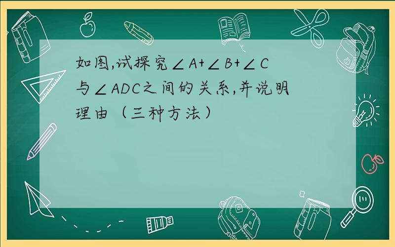 如图,试探究∠A+∠B+∠C与∠ADC之间的关系,并说明理由（三种方法）