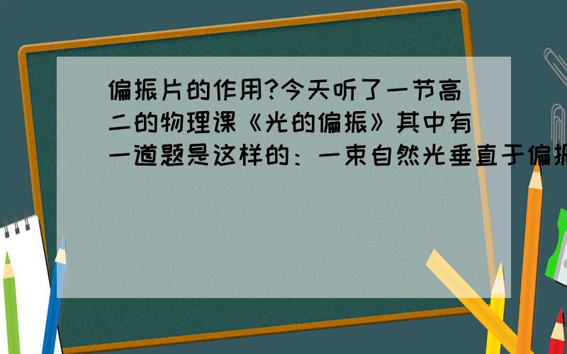 偏振片的作用?今天听了一节高二的物理课《光的偏振》其中有一道题是这样的：一束自然光垂直于偏振片经过两块平行且互相垂直的偏振片,然后再在两偏振片中间放一平行且在同一直线上