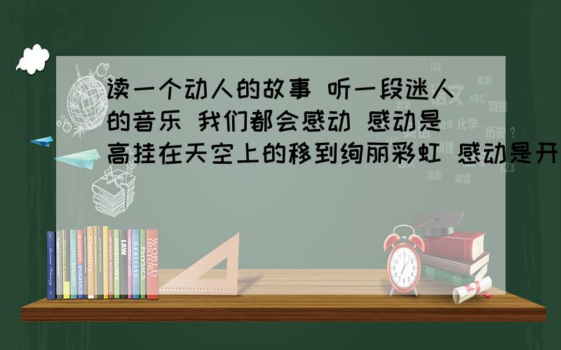 读一个动人的故事 听一段迷人的音乐 我们都会感动 感动是高挂在天空上的移到绚丽彩虹 感动是开在( ) 感动读一个动人的故事 听一段迷人的音乐 我们都会感动 感动是高挂在天空上的移到