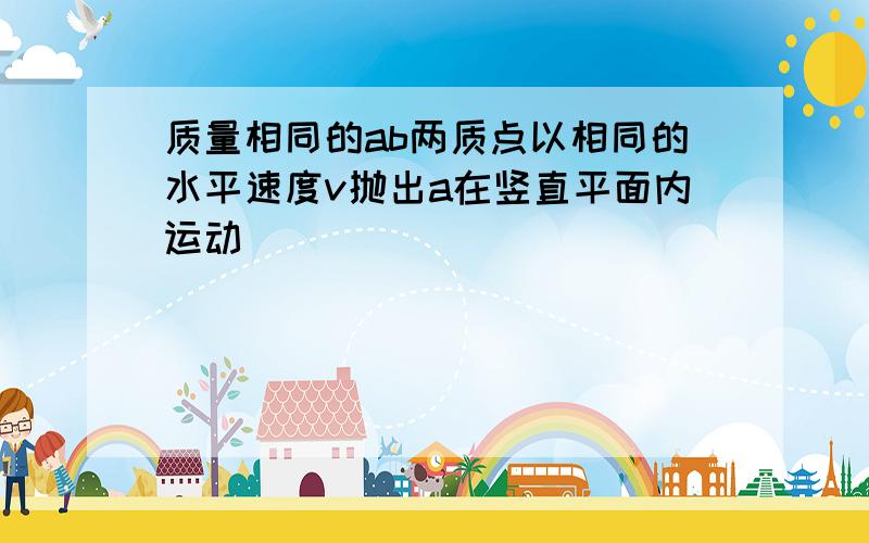 质量相同的ab两质点以相同的水平速度v抛出a在竖直平面内运动