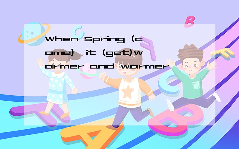 when spring (come),it (get)warmer and warmer