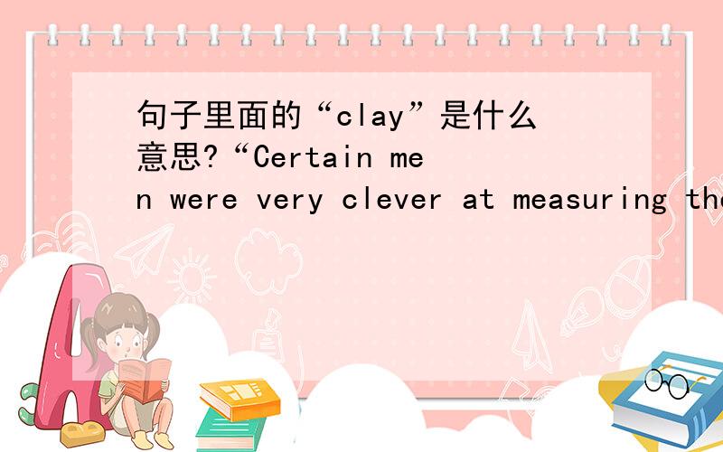 句子里面的“clay”是什么意思?“Certain men were very clever at measuring the time of clay according to the beating of their own hearts.”这里面的“clay”是什么意思?