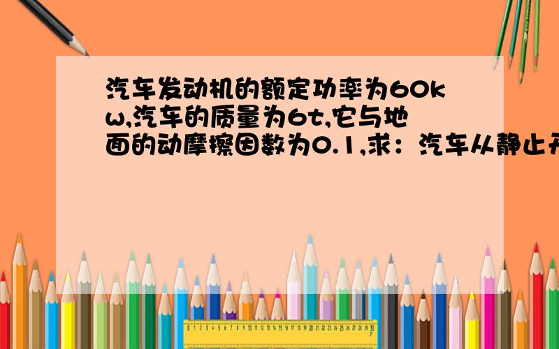 汽车发动机的额定功率为60kw,汽车的质量为6t,它与地面的动摩擦因数为0.1,求：汽车从静止开始以0.5m/s2的加速度匀加速起动,这一过程能维持的最长时间