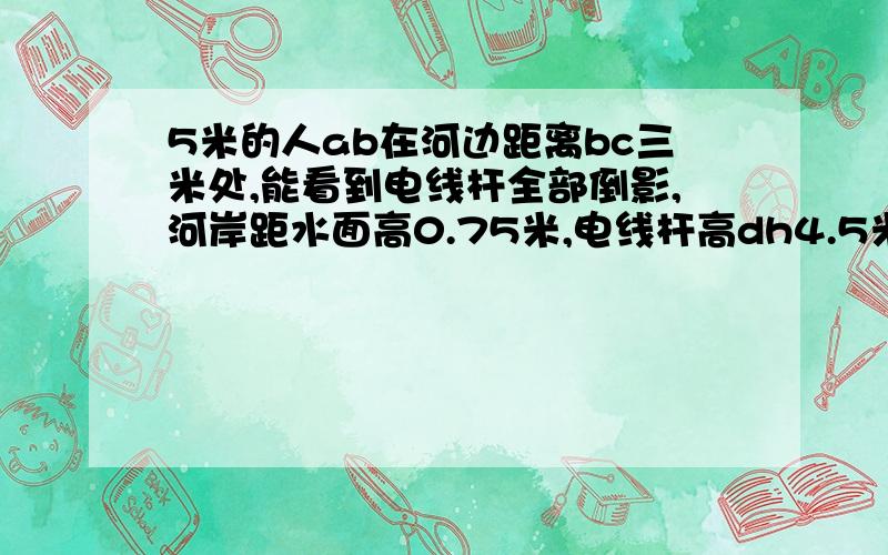 5米的人ab在河边距离bc三米处,能看到电线杆全部倒影,河岸距水面高0.75米,电线杆高dh4.5米