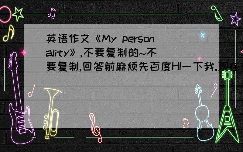 英语作文《My personality》,不要复制的~不要复制,回答前麻烦先百度HI一下我.现在就要.