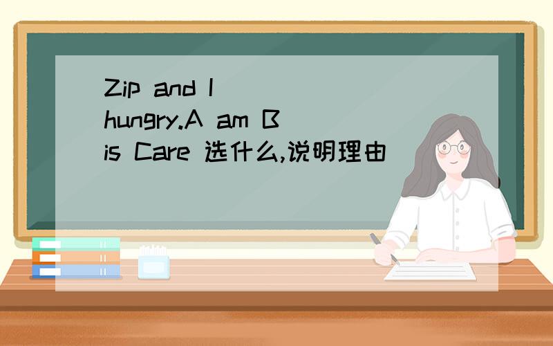 Zip and I ( ) hungry.A am B is Care 选什么,说明理由
