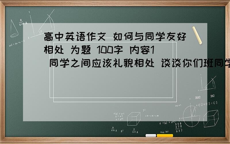 高中英语作文 如何与同学友好相处 为题 100字 内容1 同学之间应该礼貌相处 谈谈你们班同学间...高中英语作文 如何与同学友好相处 为题 100字 内容1 同学之间应该礼貌相处 谈谈你们班同学