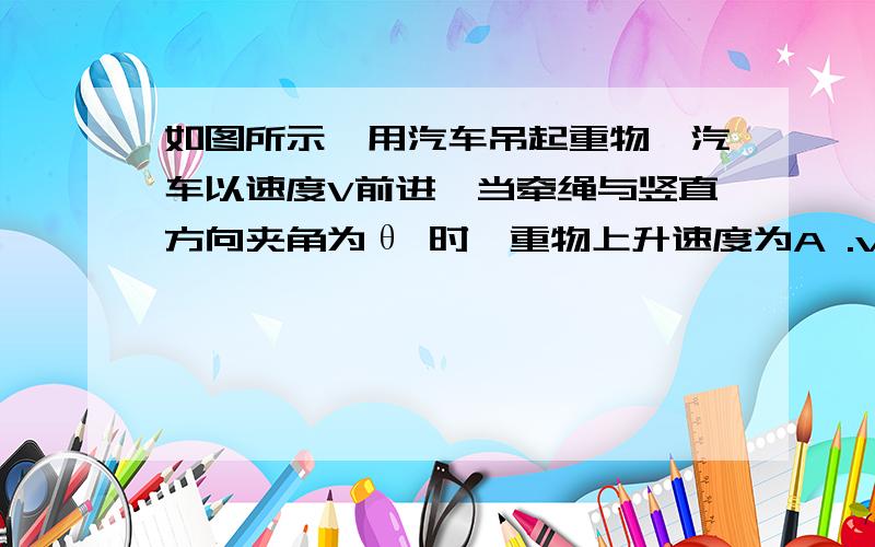 如图所示,用汽车吊起重物,汽车以速度V前进,当牵绳与竖直方向夹角为θ 时,重物上升速度为A .v如图所示,用汽车吊起重物,汽车以速度V前进,当牵绳与竖直方向夹角为θ 时,重物上升速度为A .v B .