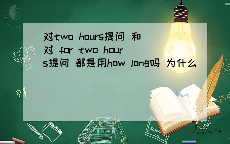 对two hours提问 和对 for two hours提问 都是用how long吗 为什么