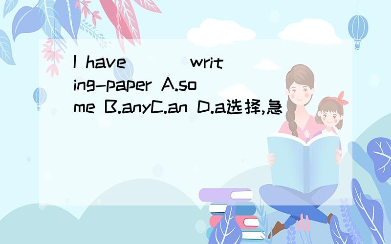 I have ___writing-paper A.some B.anyC.an D.a选择,急