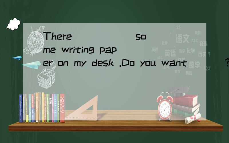 There _____ some writing paper on my desk .Do you want ___?