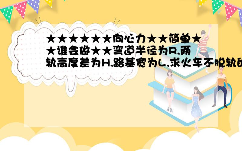 ★★★★★★向心力★★简单★★谁会做★★弯道半径为R,两轨高度差为H,路基宽为L,求火车不脱轨的速度为多大? 要过程~~~我明白的话补分给您 谢谢