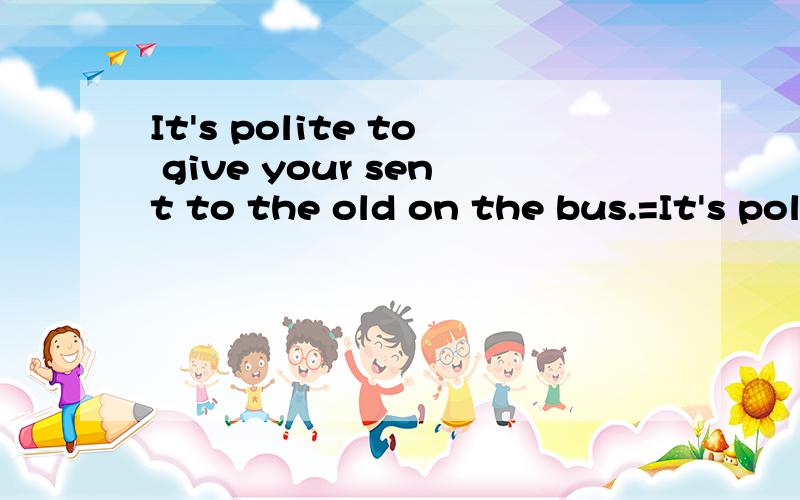 It's polite to give your sent to the old on the bus.=It's polte to _____ your sent to the old on接上文the bus.空格内填什么.