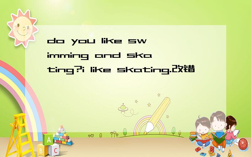 do you like swimming and skating?i like skating.改错