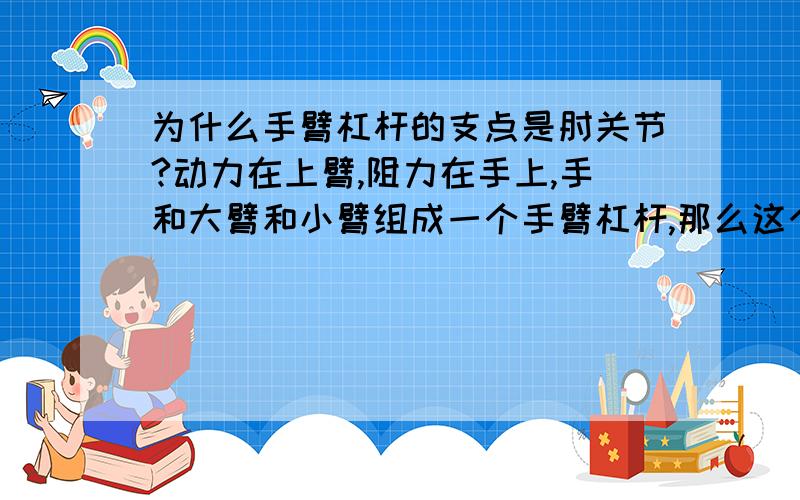 为什么手臂杠杆的支点是肘关节?动力在上臂,阻力在手上,手和大臂和小臂组成一个手臂杠杆,那么这个手臂杠杆又不是绕着肘关节而转动的