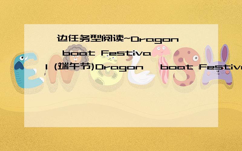 一边任务型阅读~Dragon –boat Festival (端午节)Dragon –boat Festival (端午节) Dragon –Boat Festival all also called the DuanWu Festival,is celebrated on the fifth day of the fifth month according to the Chinese calendar．For thousan