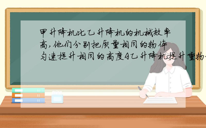 甲升降机比乙升降机的机械效率高,他们分别把质量相同的物体匀速提升相同的高度A乙升降机提升重物做的有用功多B甲直升机的电动机做的额外功较多C甲升降机的电动机做的总功较少D乙升