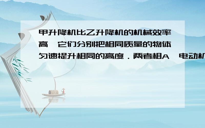 甲升降机比乙升降机的机械效率高,它们分别把相同质量的物体匀速提升相同的高度．两者相A、电动机做的总功较少B、电动机做的总功较多 C、提升重物做的有用功较少 D、提升重物做的有用