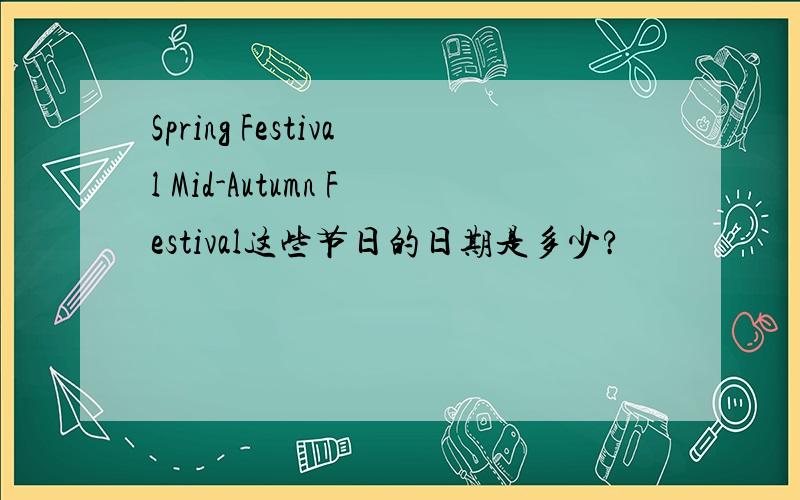 Spring Festival Mid-Autumn Festival这些节日的日期是多少?