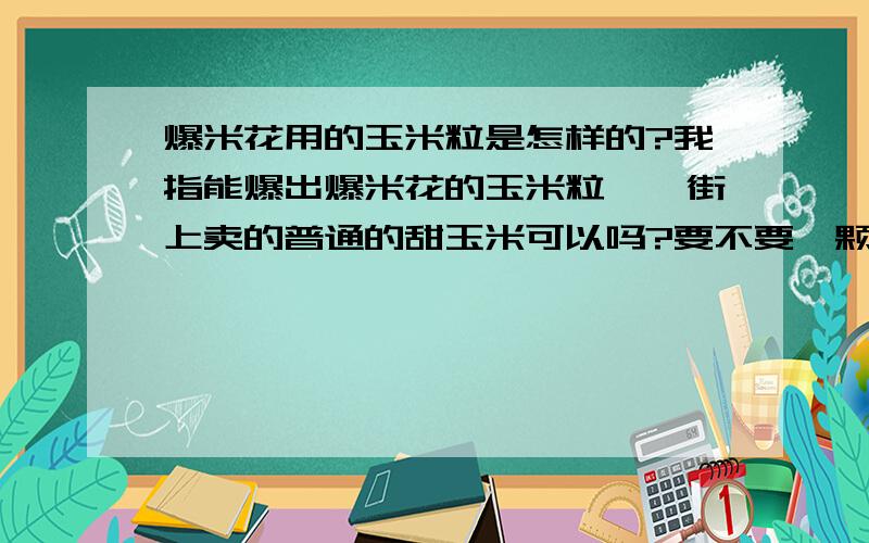 爆米花用的玉米粒是怎样的?我指能爆出爆米花的玉米粒喔,街上卖的普通的甜玉米可以吗?要不要一颗一颗拨下来煮一下还是晒干什么的?