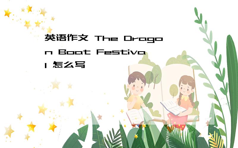 英语作文 The Dragon Boat Festival 怎么写