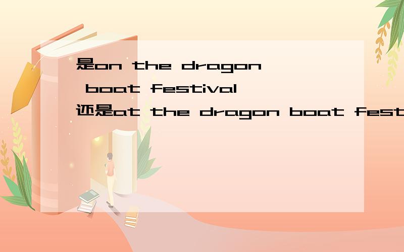 是on the dragon boat festival还是at the dragon boat festival?到底是哪个？！！！