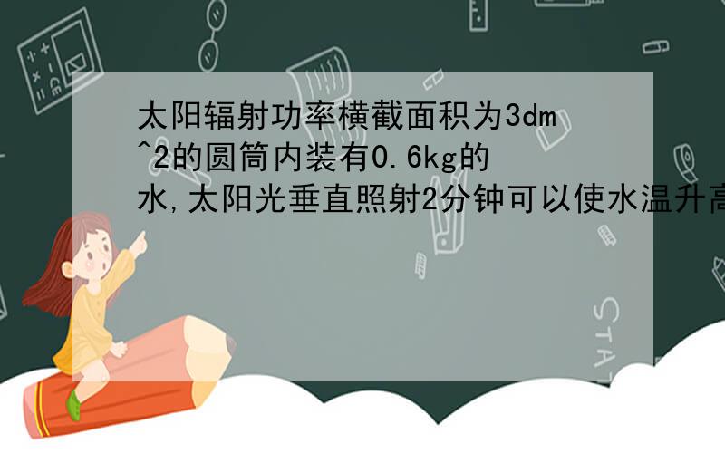 太阳辐射功率横截面积为3dm^2的圆筒内装有0.6kg的水,太阳光垂直照射2分钟可以使水温升高1摄氏度.设大气顶层的太阳能有45%能达到地面,太阳与地球表面的平均距离魏1.5*10的11次方M,估算太阳的