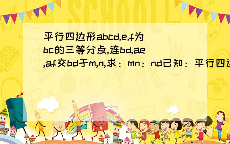 平行四边形abcd,e,f为bc的三等分点,连bd,ae,af交bd于m,n,求：mn：nd已知：平行四边形abcd，f为bc的三等分点，连bd，ae，af交bd于m，求：mn：nd