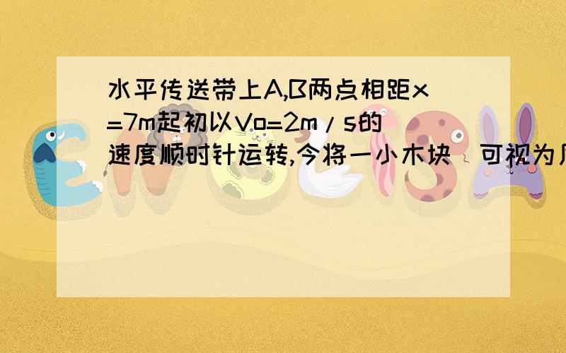 水平传送带上A,B两点相距x=7m起初以Vo=2m/s的速度顺时针运转,今将一小木块（可视为质点）无初速度的轻放至A点处 同时传送带以ao=2m/s的加速度加速运转 已知小木块与传送带间动摩擦因数为0.4