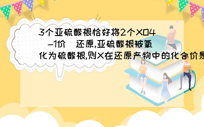 3个亚硫酸根恰好将2个XO4（-1价）还原,亚硫酸根被氧化为硫酸根,则X在还原产物中的化合价是?请说明理由!