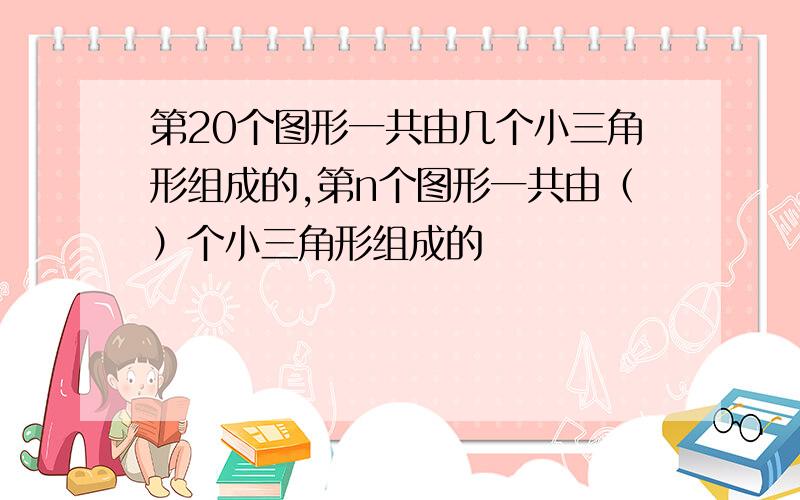 第20个图形一共由几个小三角形组成的,第n个图形一共由（）个小三角形组成的