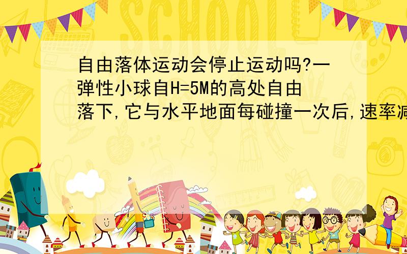 自由落体运动会停止运动吗?一弹性小球自H=5M的高处自由落下,它与水平地面每碰撞一次后,速率减小到原来的7/9倍,问;有可能停止运动吗?