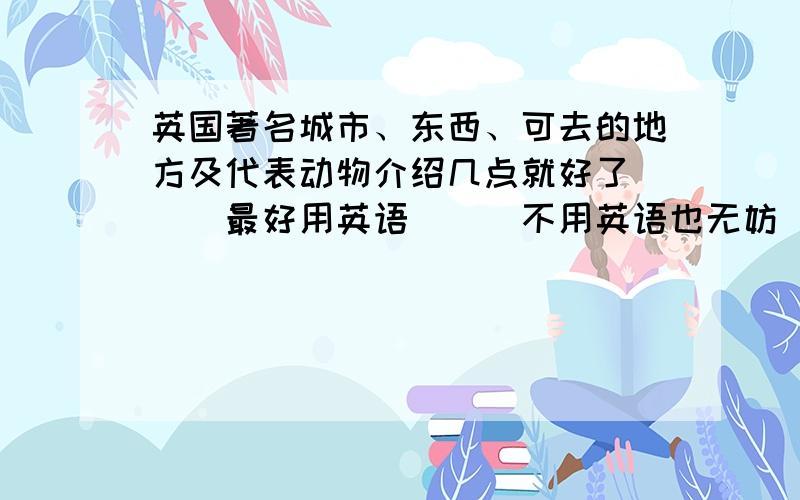 英国著名城市、东西、可去的地方及代表动物介绍几点就好了```最好用英语```不用英语也无妨```