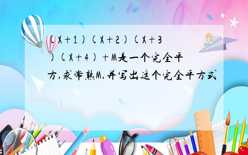 (X+1)(X+2)(X+3)(X+4)+M是一个完全平方,求常熟M,并写出这个完全平方式