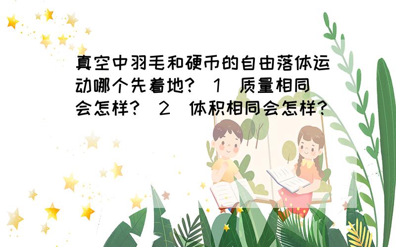 真空中羽毛和硬币的自由落体运动哪个先着地?（1）质量相同会怎样?（2）体积相同会怎样?