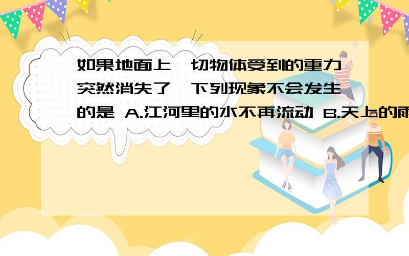 如果地面上一切物体受到的重力突然消失了,下列现象不会发生的是 A.江河里的水不再流动 B.天上的雨滴掉不下来 C.鸡毛和铅球都可悬浮在空中 D.一切物体的质量都为零